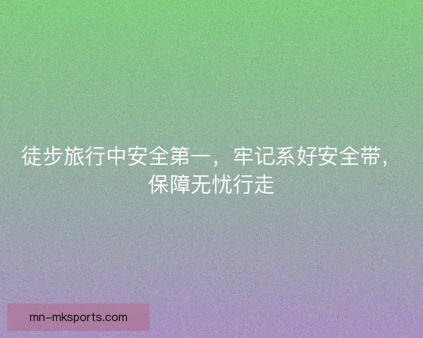 徒步旅行中安全第一，牢记系好安全带，保障无忧行走