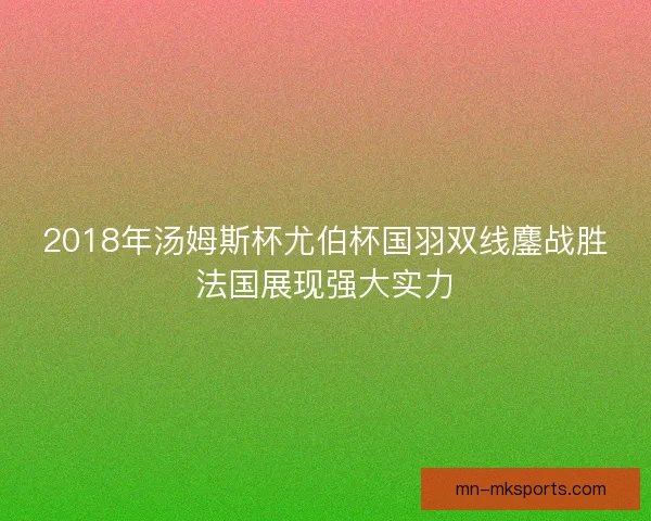 2018年汤姆斯杯尤伯杯国羽双线鏖战胜法国展现强大实力