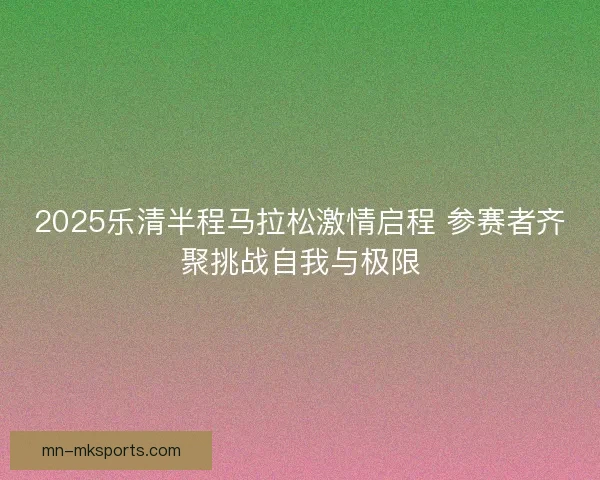 2025乐清半程马拉松激情启程 参赛者齐聚挑战自我与极限
