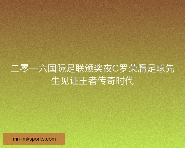 二零一六国际足联颁奖夜C罗荣膺足球先生见证王者传奇时代